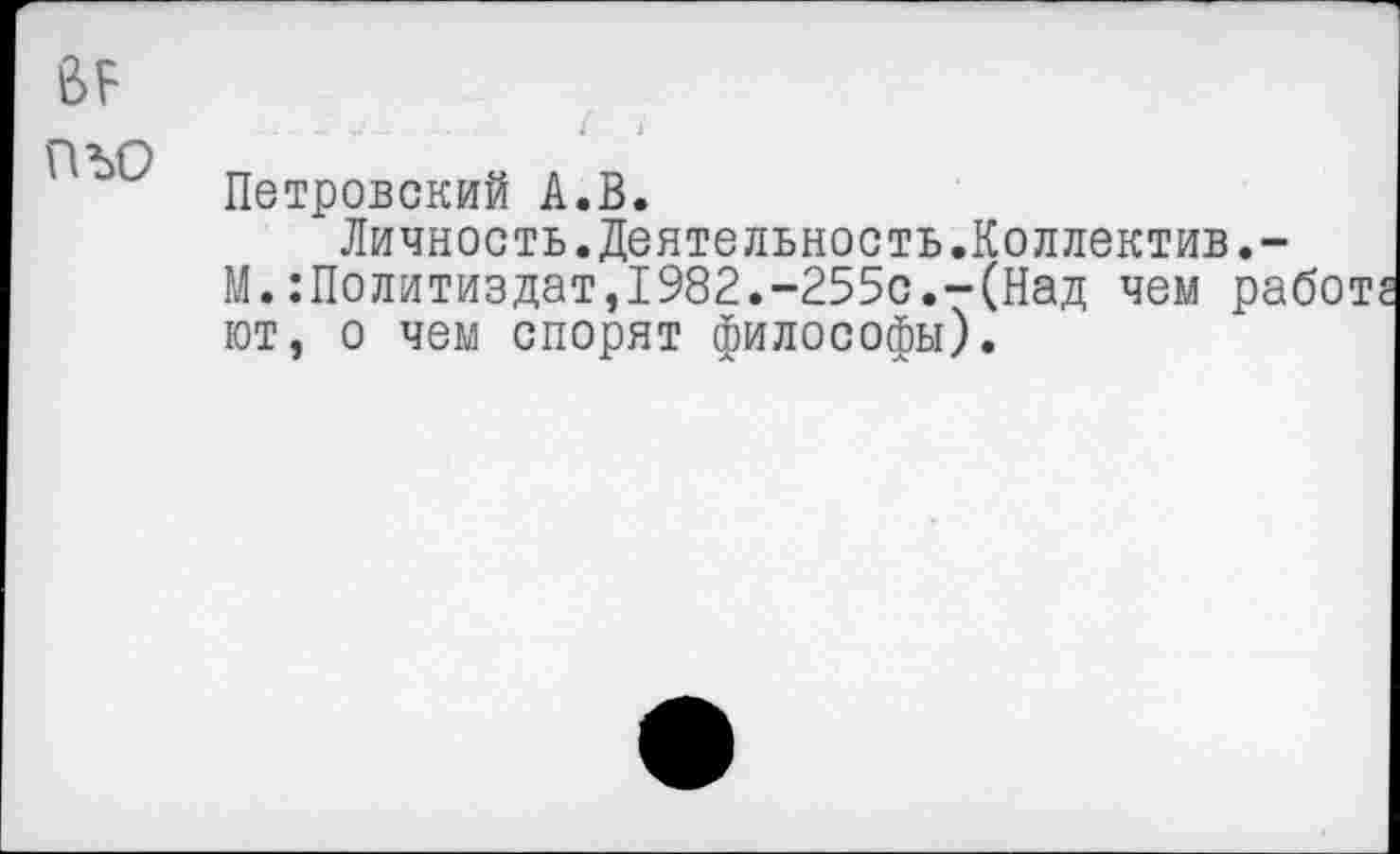 ﻿ВР
пъо
Петровский А.В.
Личность.Дентельность.Коллектив М.Политиздат,1982.-255с.-(Над чем ют, о чем спорят философы).